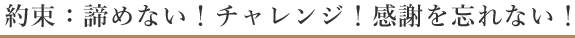 約束：諦めない！チャレンジ！感謝を忘れない！